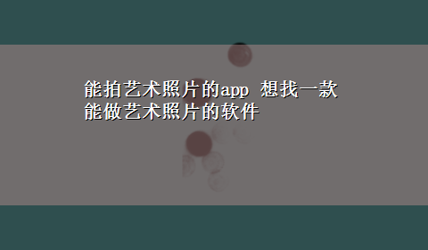 能拍艺术照片的app 想找一款能做艺术照片的软件