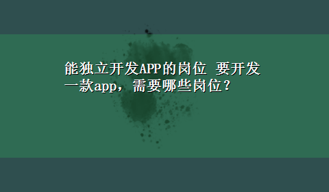 能独立开发APP的岗位 要开发一款app，需要哪些岗位？