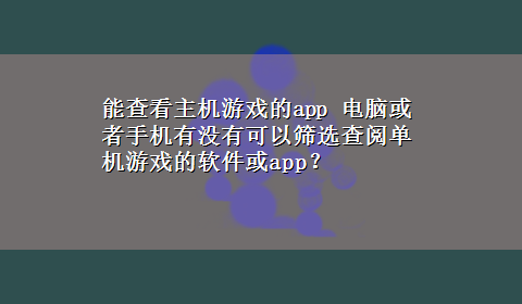 能查看主机游戏的app 电脑或者手机有没有可以筛选查阅单机游戏的软件或app？