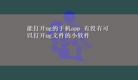 能打开ug的手机app 有没有可以打开ug文件的小软件