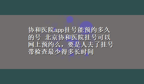 协和医院app挂号能预约多久的号 北京协和医院挂号可以网上预约么，要是人去了挂号带检查最少得多长时间