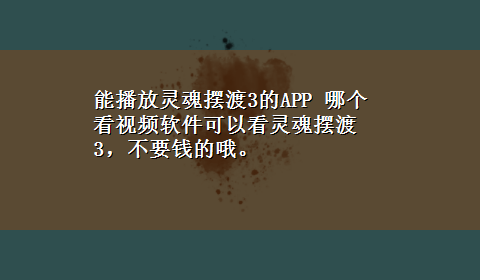 能播放灵魂摆渡3的APP 哪个看视频软件可以看灵魂摆渡3，不要钱的哦。