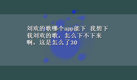 刘欢的歌哪个app能下 我想x-z刘欢的歌，怎么下不下来啊，这是怎么了30