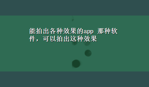 能拍出各种效果的app 那种软件，可以拍出这种效果