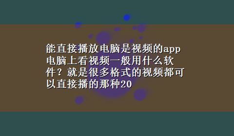 能直接播放电脑是视频的app 电脑上看视频一般用什么软件？就是很多格式的视频都可以直接播的那种20