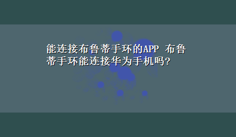 能连接布鲁蒂手环的APP 布鲁蒂手环能连接华为手机吗?