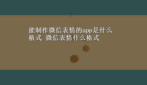 能制作微信表情的app是什么格式 微信表情什么格式