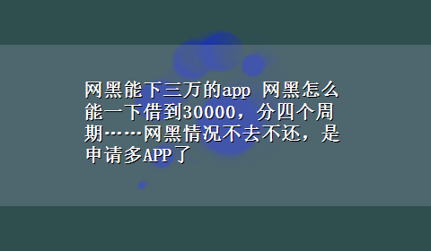 网黑能下三万的app 网黑怎么能一下借到30000，分四个周期……网黑情况不去不还，是申请多APP了