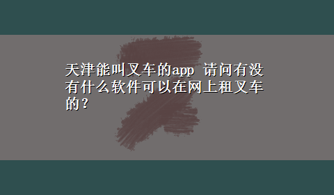 天津能叫叉车的app 请问有没有什么软件可以在网上租叉车的？