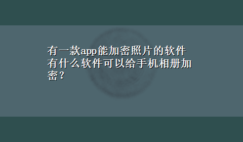 有一款app能加密照片的软件 有什么软件可以给手机相册加密？