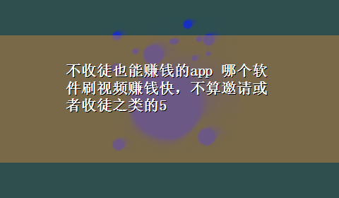 不收徒也能赚钱的app 哪个软件刷视频赚钱快，不算邀请或者收徒之类的5