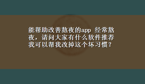 能帮助改善熬夜的app 经常熬夜，请问大家有什么软件推荐我可以帮我改掉这个坏习惯？