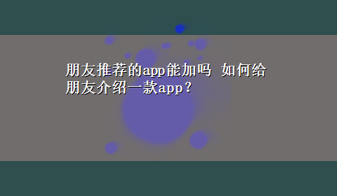 朋友推荐的app能加吗 如何给朋友介绍一款app？