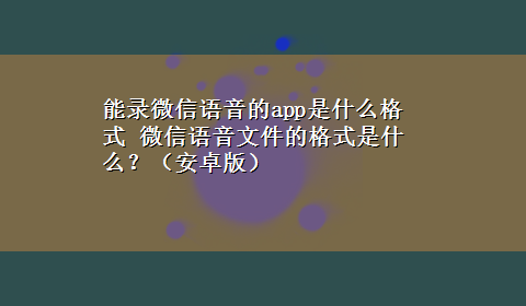 能录微信语音的app是什么格式 微信语音文件的格式是什么？（安卓版）