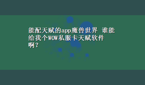 能配天赋的app魔兽世界 谁能给我个WOW私服卡天赋软件啊？