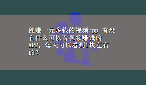 能赚一元多钱的视频app 有没有什么可以看视频赚钱的APP，每天可以看到1块左右的？