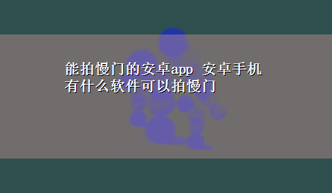 能拍慢门的安卓app 安卓手机有什么软件可以拍慢门