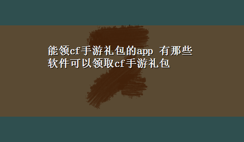 能领cf手游礼包的app 有那些软件可以领取cf手游礼包