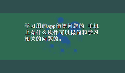 学习用的app能提问题的 手机上有什么软件可以提问和学习相关的问题的。