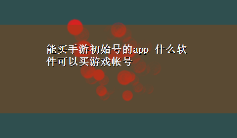 能买手游初始号的app 什么软件可以买游戏帐号