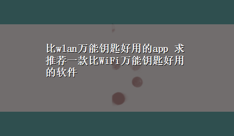 比wlan万能钥匙好用的app 求推荐一款比WiFi万能钥匙好用的软件