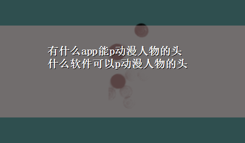 有什么app能p动漫人物的头 什么软件可以p动漫人物的头