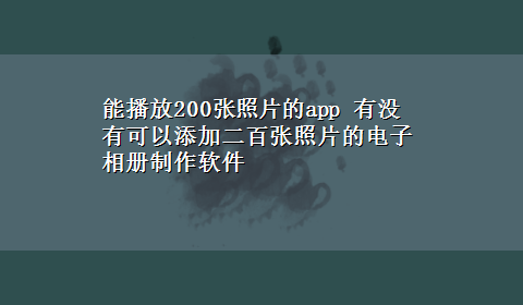 能播放200张照片的app 有没有可以添加二百张照片的电子相册制作软件