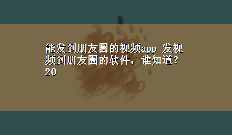 能发到朋友圈的视频app 发视频到朋友圈的软件，谁知道？20