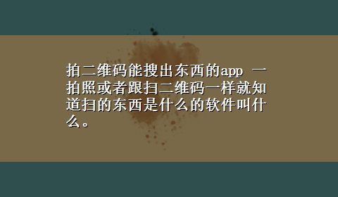 拍二维码能搜出东西的app 一拍照或者跟扫二维码一样就知道扫的东西是什么的软件叫什么。