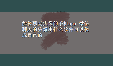 能换聊天头像的手机app 微信聊天的头像用什么软件可以换成自己的