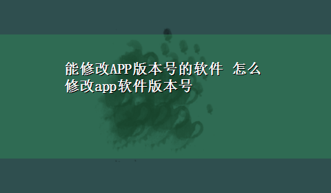 能修改APP版本号的软件 怎么修改app软件版本号