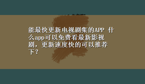 能最快更新电视剧集的APP 什么app可以免费看最新影视剧，更新速度快的可以推荐下？