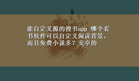 能自定义源的搜书app 哪个看书软件可以自定义阅读背景，而且免费小说多？安卓的