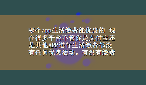 哪个app生活缴费能优惠的 现在很多平台不管你是支付宝还是其他APP进行生活缴费都没有任何优惠活动。有没有缴费有优惠的平台啊。