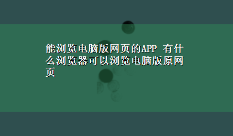 能浏览电脑版网页的APP 有什么浏览器可以浏览电脑版原网页