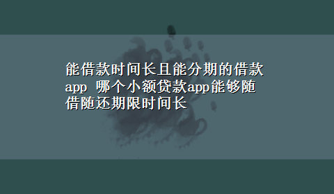 能借款时间长且能分期的借款app 哪个小额贷款app能够随借随还期限时间长