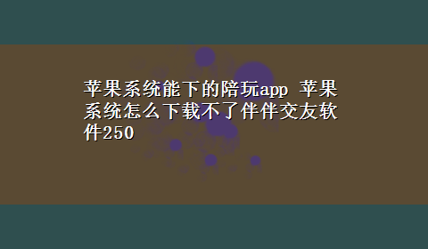 苹果系统能下的陪玩app 苹果系统怎么x-z不了伴伴交友软件250