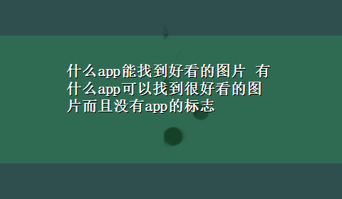 什么app能找到好看的图片 有什么app可以找到很好看的图片而且没有app的标志