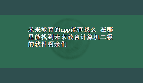 未来教育的app能查找么 在哪里能找到未来教育计算机二级的软件啊亲们