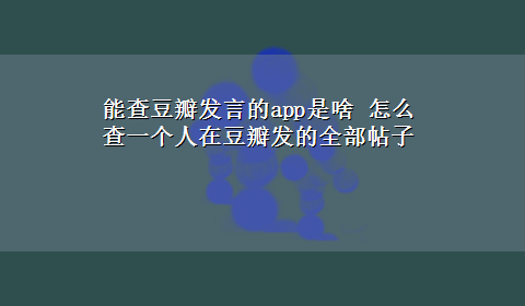 能查豆瓣发言的app是啥 怎么查一个人在豆瓣发的全部帖子