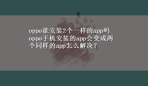 oppo能安装2个一样的app吗 oppo手机安装的app会变成两个同样的app怎么解决？