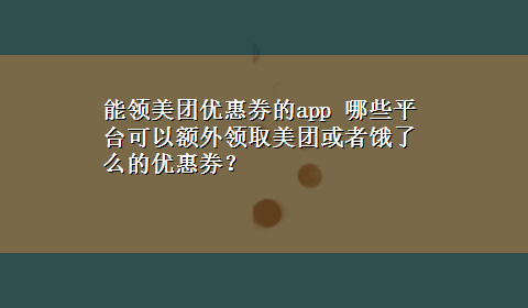 能领美团优惠券的app 哪些平台可以额外领取美团或者饿了么的优惠券？