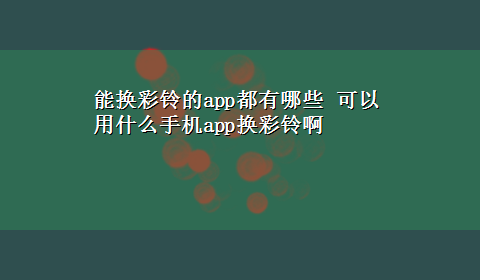 能换彩铃的app都有哪些 可以用什么手机app换彩铃啊