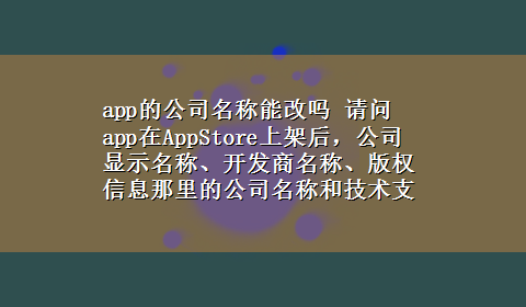 app的公司名称能改吗 请问app在AppStore上架后，公司显示名称、开发商名称、版权信息那里的公司名称和技术支持网址可以修改吗