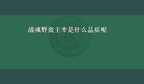 战魂野蛮主宰是什么品质呢