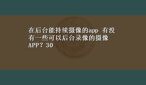 在后台能持续摄像的app 有没有一些可以后台录像的摄像APP？30