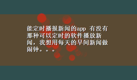 能定时播报新闻的app 有没有那种可以定时的软件播放新闻，我想用每天的早间新闻做闹钟。。。