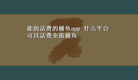 能的话费的捕鱼app 什么平台可以话费充值捕鱼