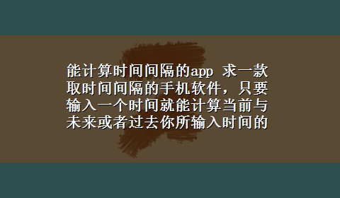 能计算时间间隔的app 求一款取时间间隔的手机软件，只要输入一个时间就能计算当前与未来或者过去你所输入时间的时间间隔，用*