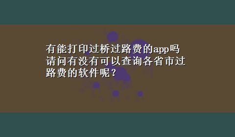 有能打印过桥过路费的app吗 请问有没有可以查询各省市过路费的软件呢？